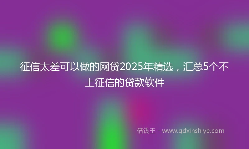 征信太差可以做的网贷2025年精选，汇总5个不上征信的贷款软件
