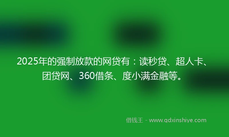 2025年的强制放款的网贷有：读秒贷、超人卡、团贷网、360借条、度小满金融等。