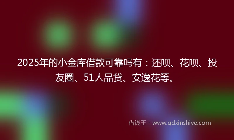 2025年的小金库借款可靠吗有：还呗、花呗、投友圈、51人品贷、安逸花等。