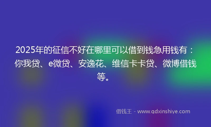 2025年的征信不好在哪里可以借到钱急用钱有：你我贷、e微贷、安逸花、维信卡卡贷、微博借钱等。