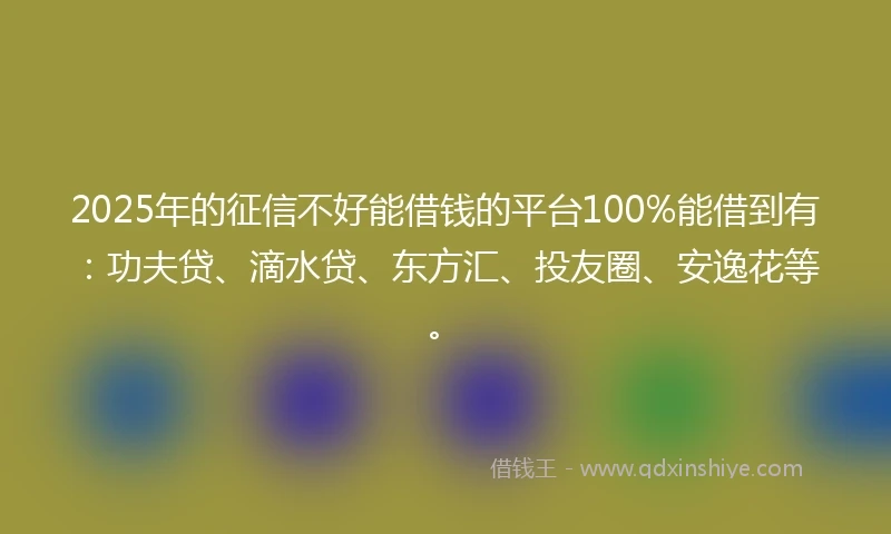 2025年的征信不好能借钱的平台100%能借到有：功夫贷、滴水贷、东方汇、投友圈、安逸花等。