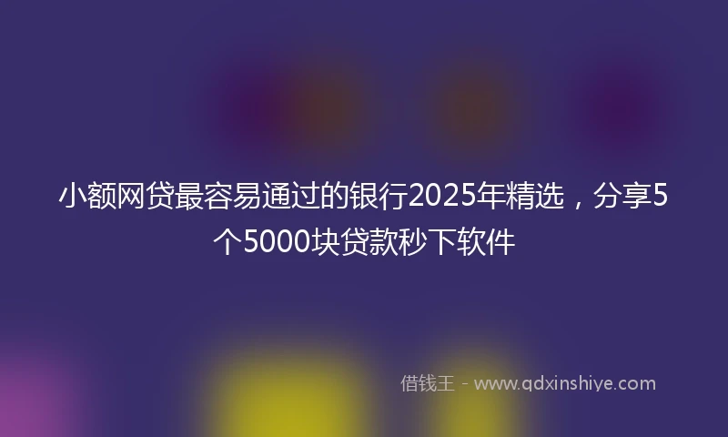 小额网贷最容易通过的银行2025年精选，分享5个5000块贷款秒下软件