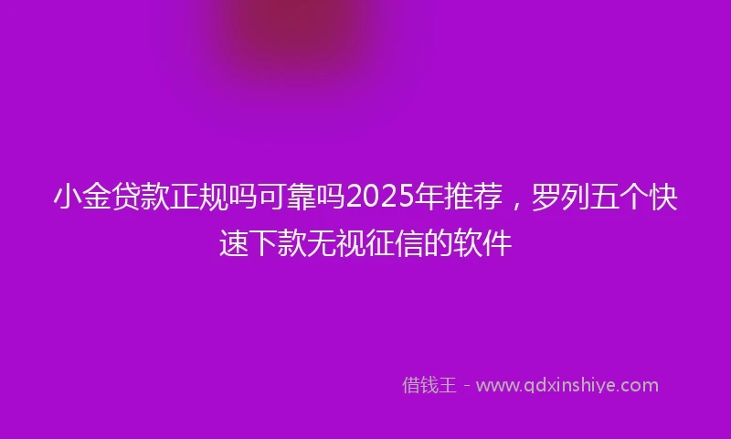 小金贷款正规吗可靠吗2025年推荐，罗列五个快速下款无视征信的软件