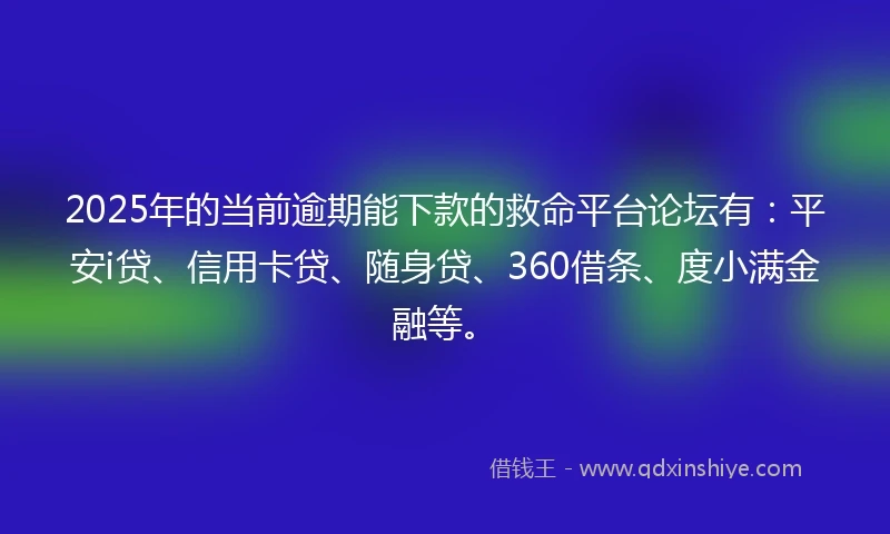 2025年的当前逾期能下款的救命平台论坛有：平安i贷、信用卡贷、随身贷、360借条、度小满金融等。