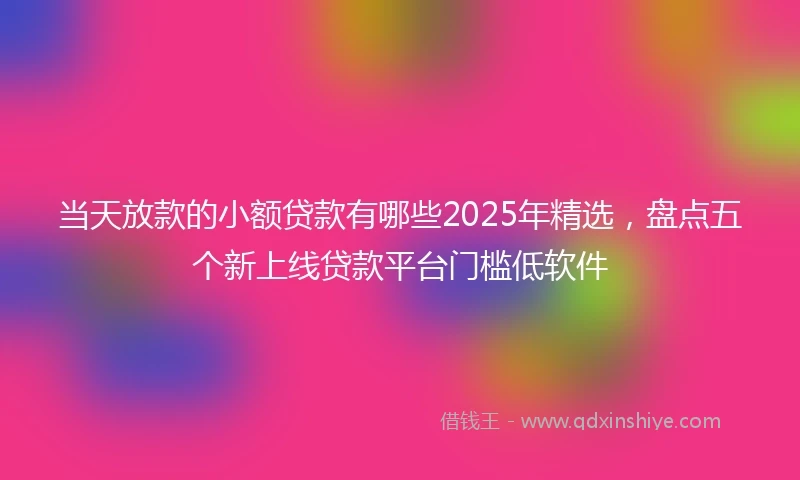 当天放款的小额贷款有哪些2025年精选，盘点五个新上线贷款平台门槛低软件