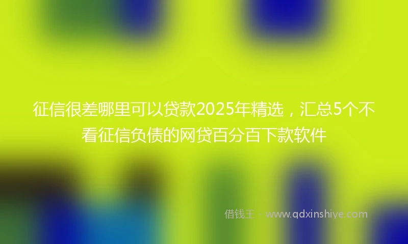 征信很差哪里可以贷款2025年精选，汇总5个不看征信负债的网贷百分百下款软件
