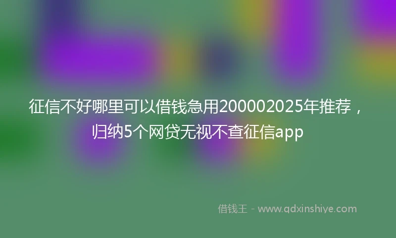 征信不好哪里可以借钱急用200002025年推荐，归纳5个网贷无视不查征信app