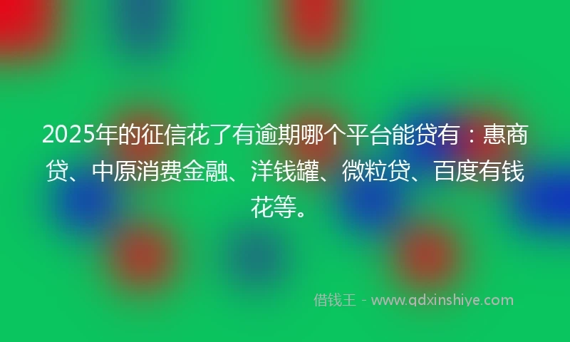 2025年的征信花了有逾期哪个平台能贷有：惠商贷、中原消费金融、洋钱罐、微粒贷、百度有钱花等。