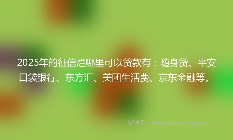 2025年的征信烂哪里可以贷款有：随身贷、平安口袋银行、东方汇、美团生活费、京东金融等。