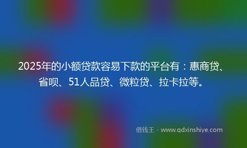 2025年的小额贷款容易下款的平台有：惠商贷、省呗、51人品贷、微粒贷、拉卡拉等。