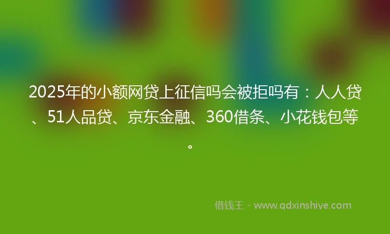 2025年的小额网贷上征信吗会被拒吗有：人人贷、51人品贷、京东金融、360借条、小花钱包等。