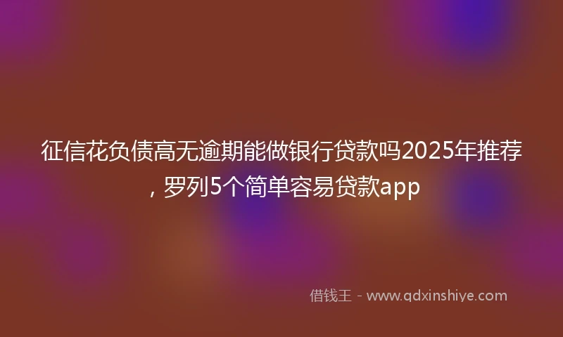 征信花负债高无逾期能做银行贷款吗2025年推荐，罗列5个简单容易贷款app