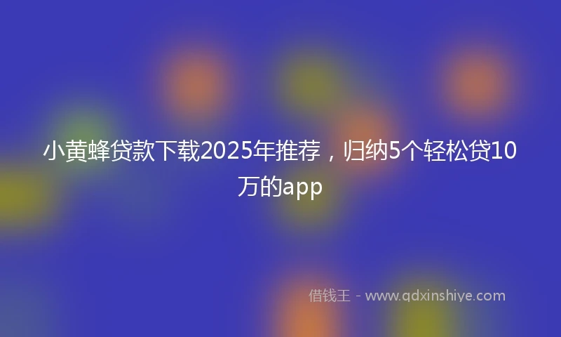 小黄蜂贷款下载2025年推荐，归纳5个轻松贷10万的app