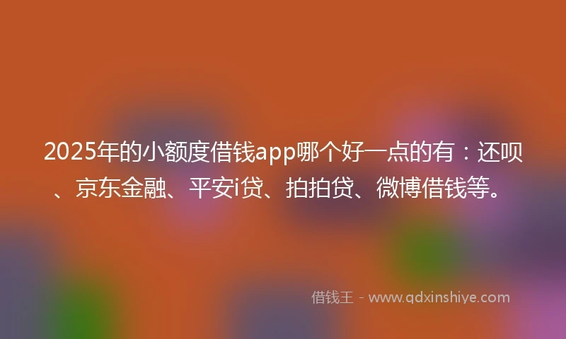 2025年的小额度借钱app哪个好一点的有:还呗、京东金融、平安i贷、拍拍贷、微博借钱等。