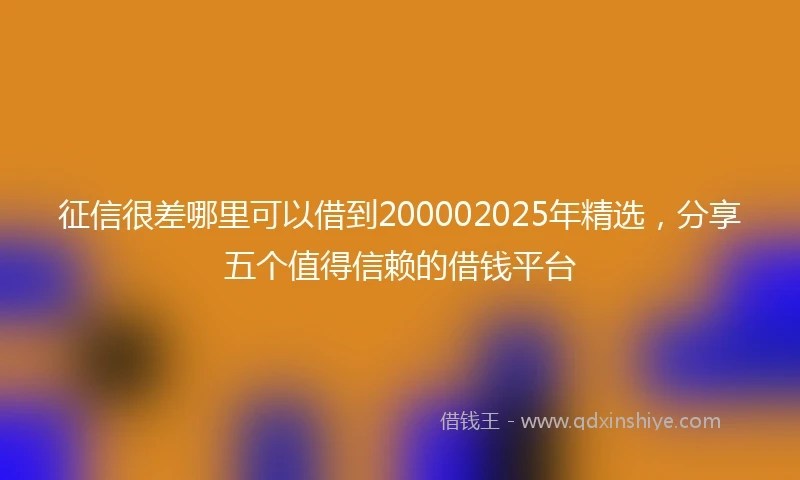 征信很差哪里可以借到200002025年精选，分享五个值得信赖的借钱平台