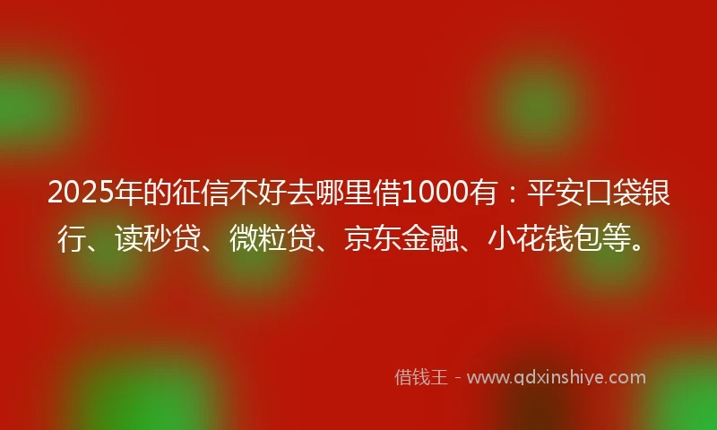 2025年的征信不好去哪里借1000有：平安口袋银行、读秒贷、微粒贷、京东金融、小花钱包等。