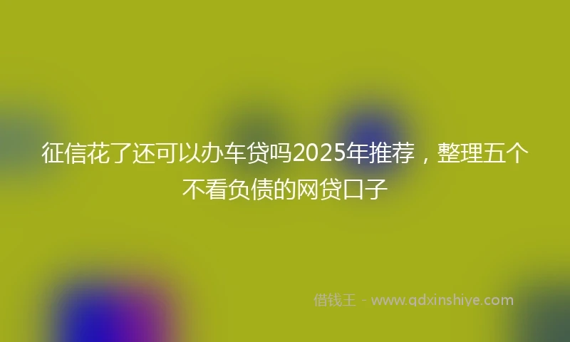 征信花了还可以办车贷吗2025年推荐，整理五个不看负债的网贷口子