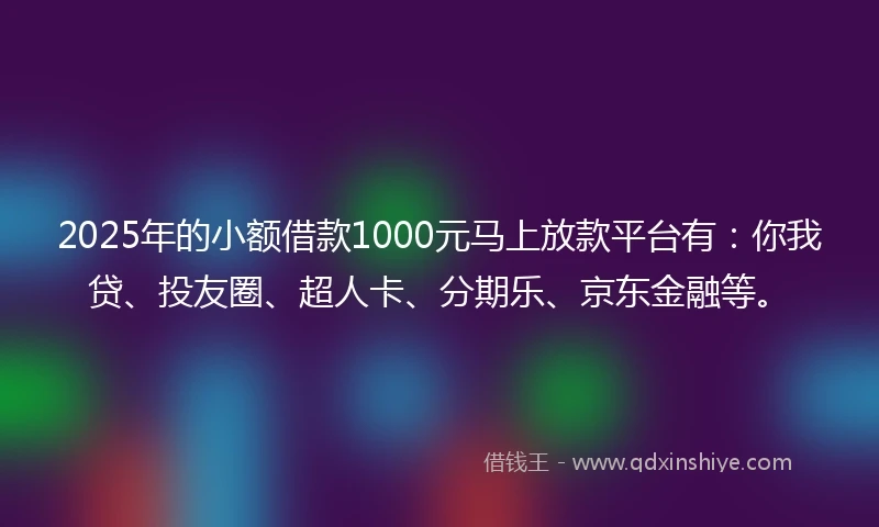 2025年的小额借款1000元马上放款平台有：你我贷、投友圈、超人卡、分期乐、京东金融等。