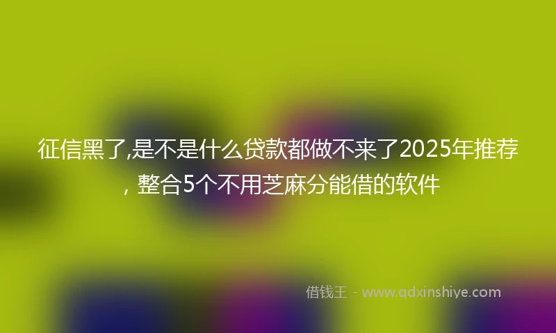 征信黑了,是不是什么贷款都做不来了2025年推荐，整合5个不用芝麻分能借的软件