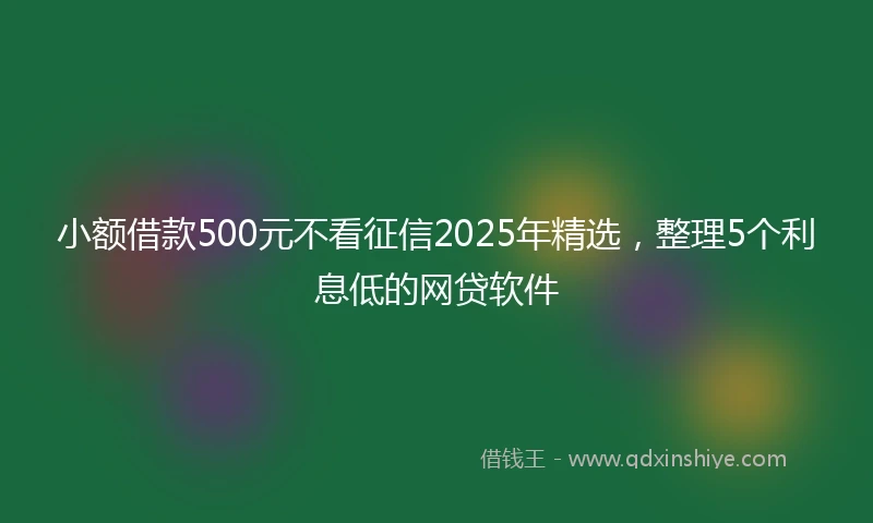 小额借款500元不看征信2025年精选，整理5个利息低的网贷软件