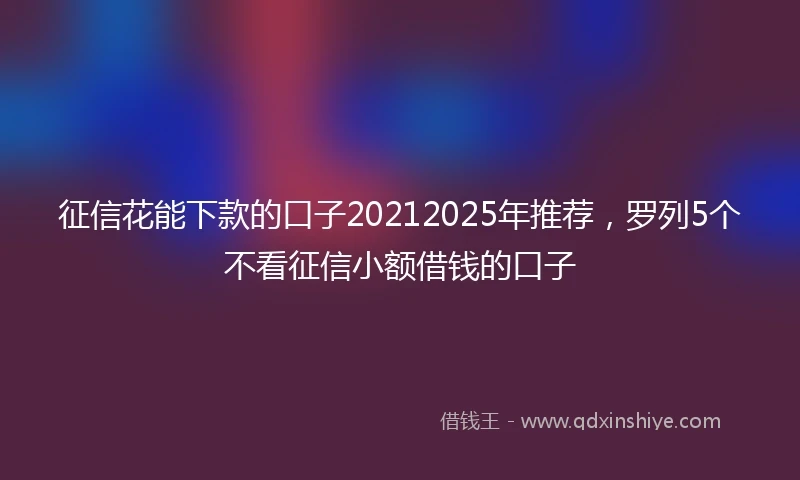征信花能下款的口子20212025年推荐，罗列5个不看征信小额借钱的口子