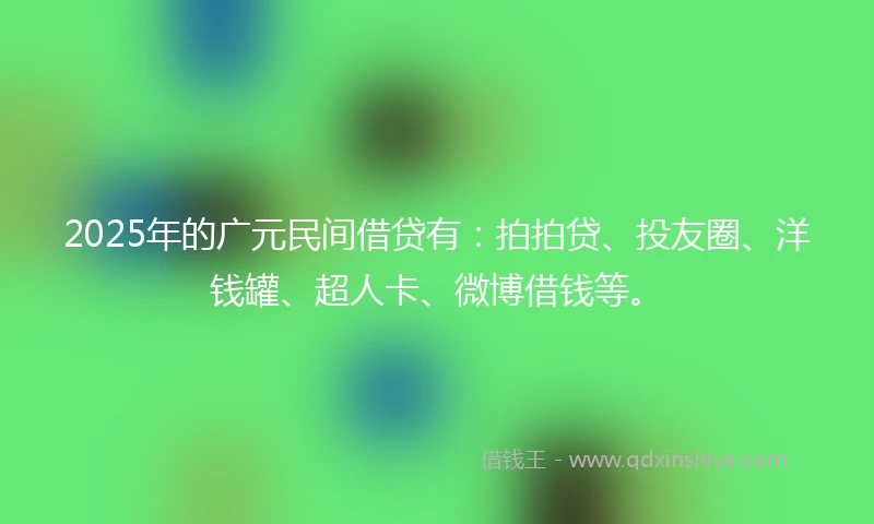 2025年的广元民间借贷有：拍拍贷、投友圈、洋钱罐、超人卡、微博借钱等。