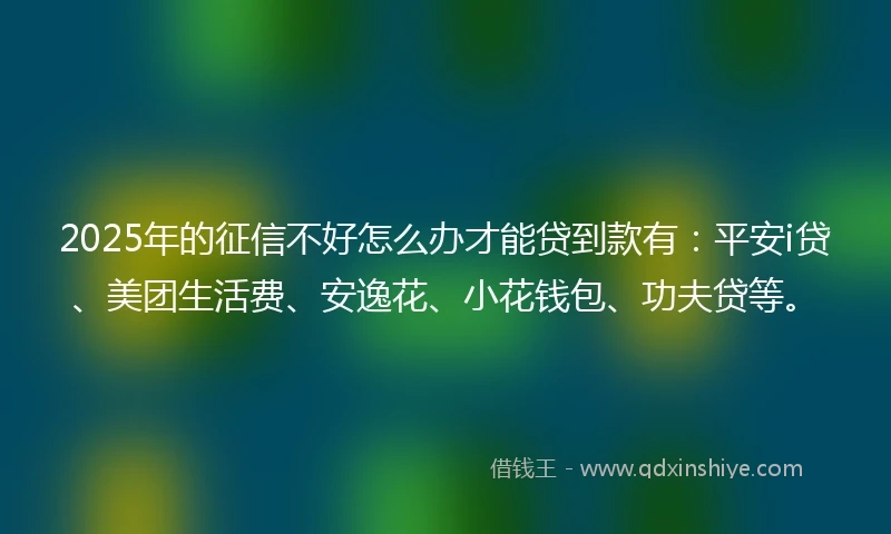 2025年的征信不好怎么办才能贷到款有：平安i贷、美团生活费、安逸花、小花钱包、功夫贷等。