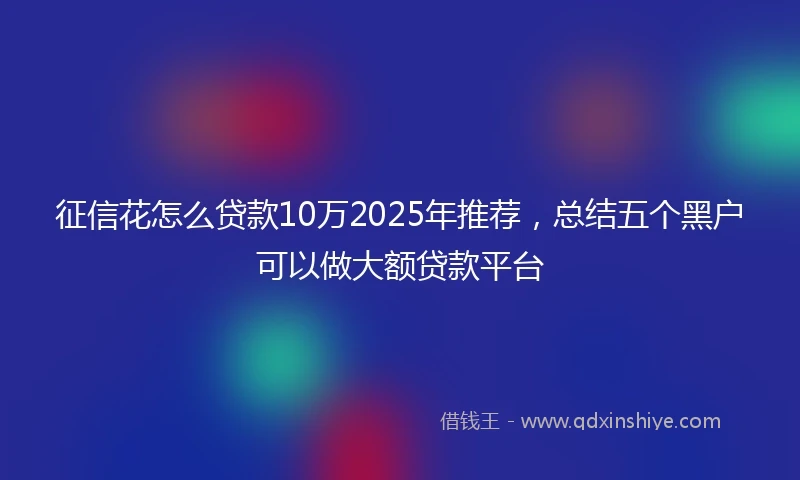 征信花怎么贷款10万2025年推荐,总结五个黑户可以做大额贷款平台