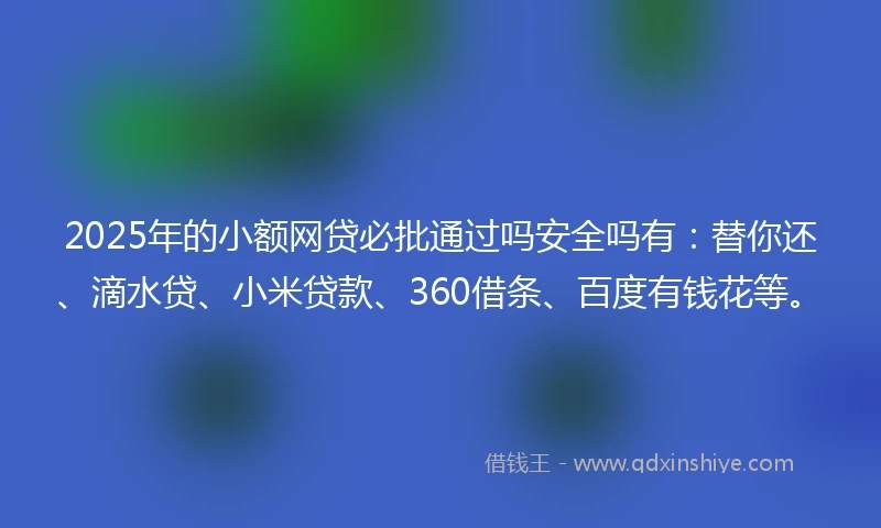 2025年的小额网贷必批通过吗安全吗有：替你还、滴水贷、小米贷款、360借条、百度有钱花等。