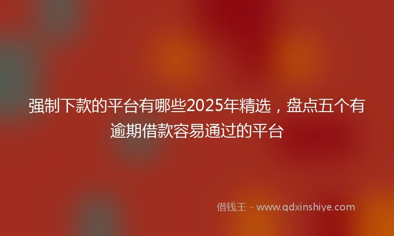 强制下款的平台有哪些2025年精选，盘点五个有逾期借款容易通过的平台