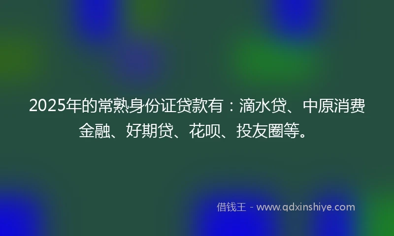 2025年的常熟身份证贷款有：滴水贷、中原消费金融、好期贷、花呗、投友圈等。