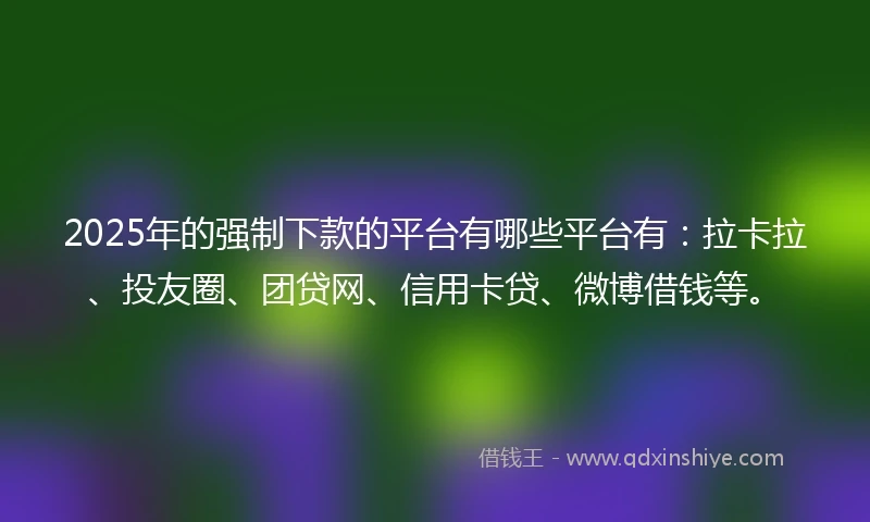 2025年的强制下款的平台有哪些平台有：拉卡拉、投友圈、团贷网、信用卡贷、微博借钱等。