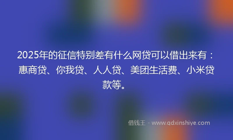 2025年的征信特别差有什么网贷可以借出来有：惠商贷、你我贷、人人贷、美团生活费、小米贷款等。