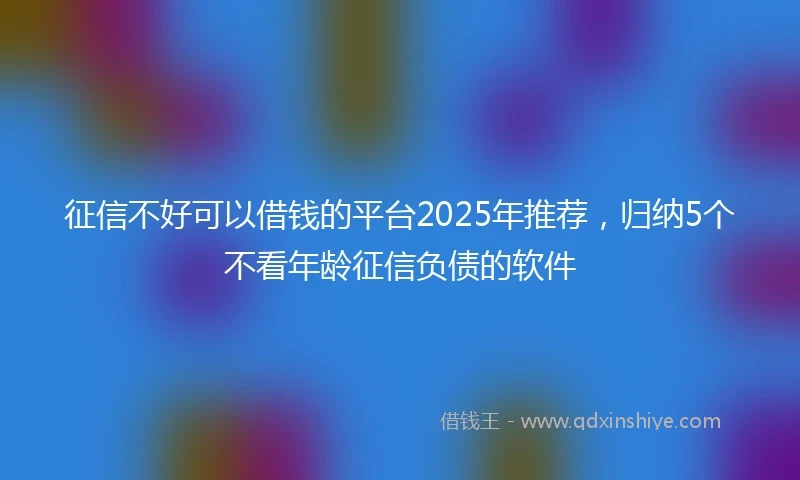 征信不好可以借钱的平台2025年推荐，归纳5个不看年龄征信负债的软件