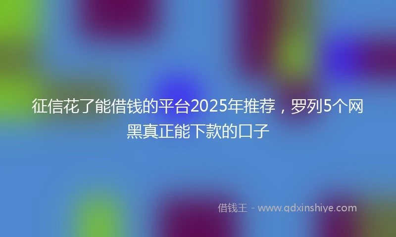 征信花了能借钱的平台2025年推荐，罗列5个网黑真正能下款的口子