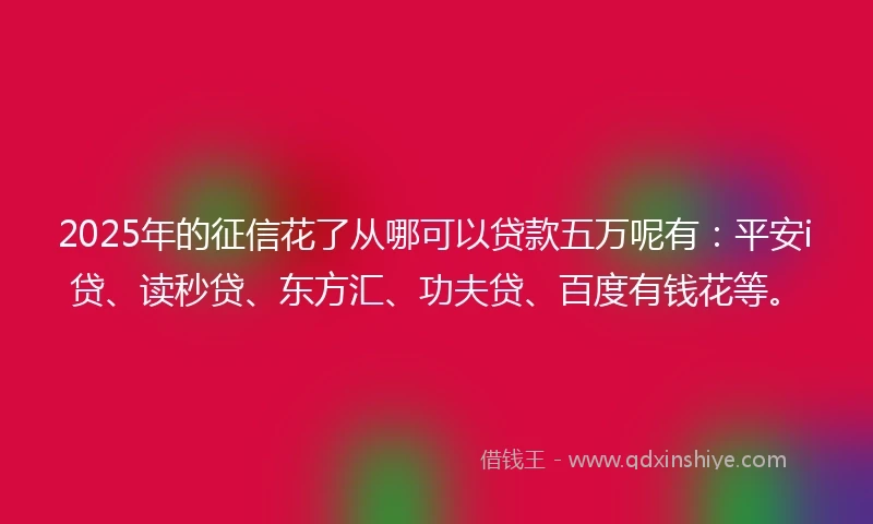 2025年的征信花了从哪可以贷款五万呢有：平安i贷、读秒贷、东方汇、功夫贷、百度有钱花等。