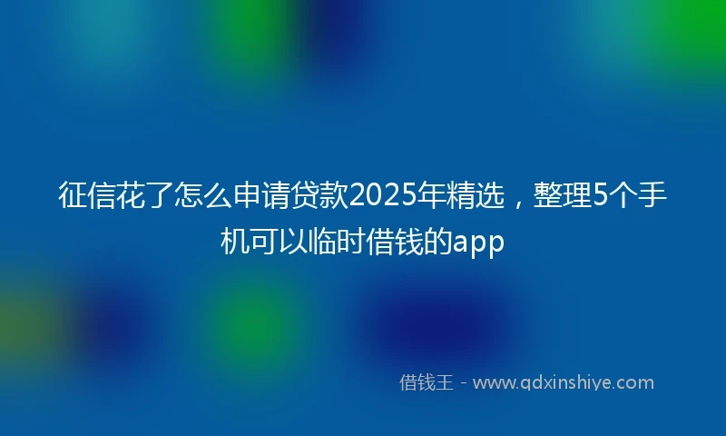 征信花了怎么申请贷款2025年精选，整理5个手机可以临时借钱的app
