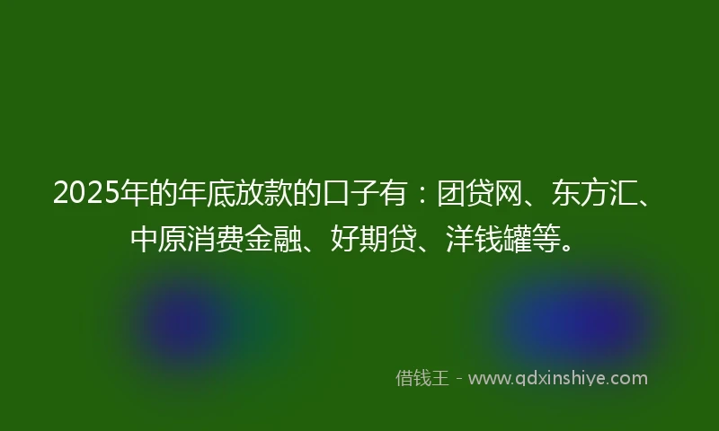 2025年的年底放款的口子有：团贷网、东方汇、中原消费金融、好期贷、洋钱罐等。