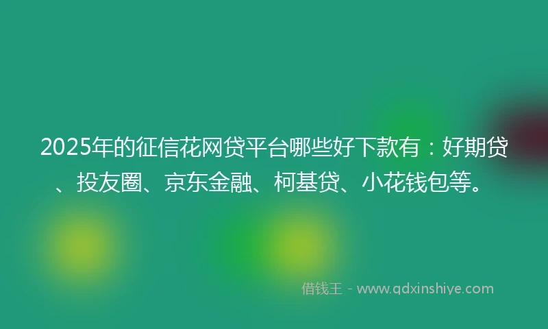 2025年的征信花网贷平台哪些好下款有：好期贷、投友圈、京东金融、柯基贷、小花钱包等。