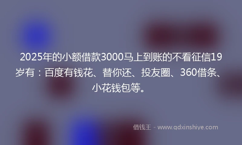 2025年的小额借款3000马上到账的不看征信19岁有：百度有钱花、替你还、投友圈、360借条、小花钱包等。