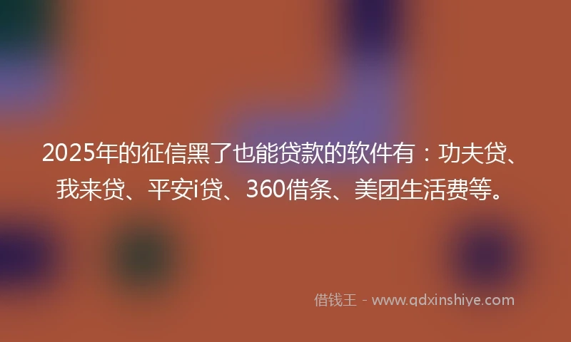 2025年的征信黑了也能贷款的软件有：功夫贷、我来贷、平安i贷、360借条、美团生活费等。