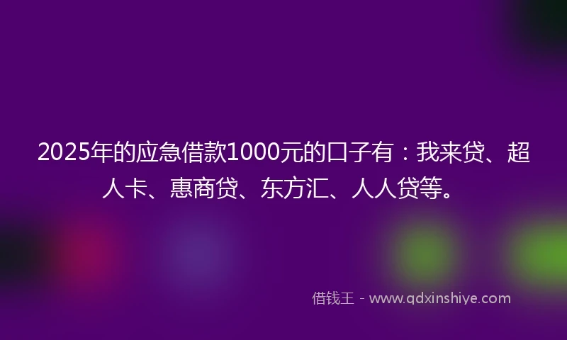 2025年的应急借款1000元的口子有：我来贷、超人卡、惠商贷、东方汇、人人贷等。