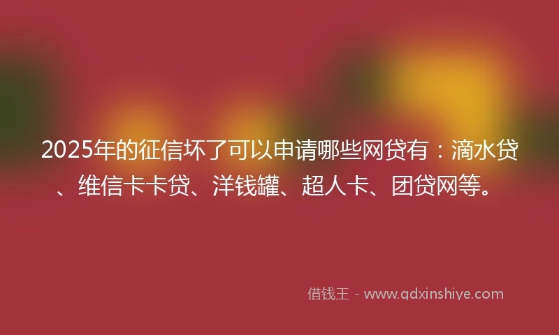 2025年的征信坏了可以申请哪些网贷有：滴水贷、维信卡卡贷、洋钱罐、超人卡、团贷网等。
