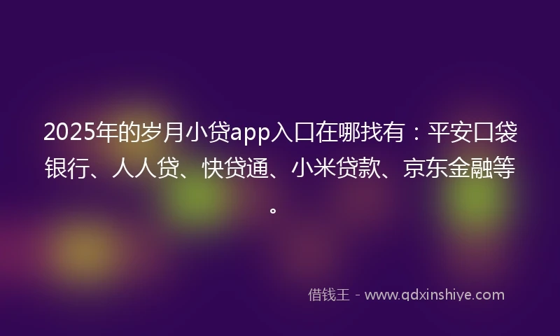 2025年的岁月小贷app入口在哪找有：平安口袋银行、人人贷、快贷通、小米贷款、京东金融等。