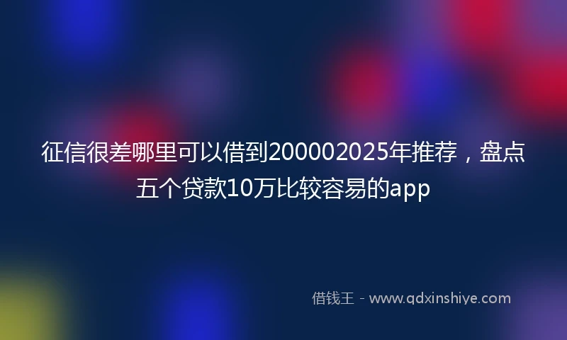 征信很差哪里可以借到200002025年推荐，盘点五个贷款10万比较容易的app