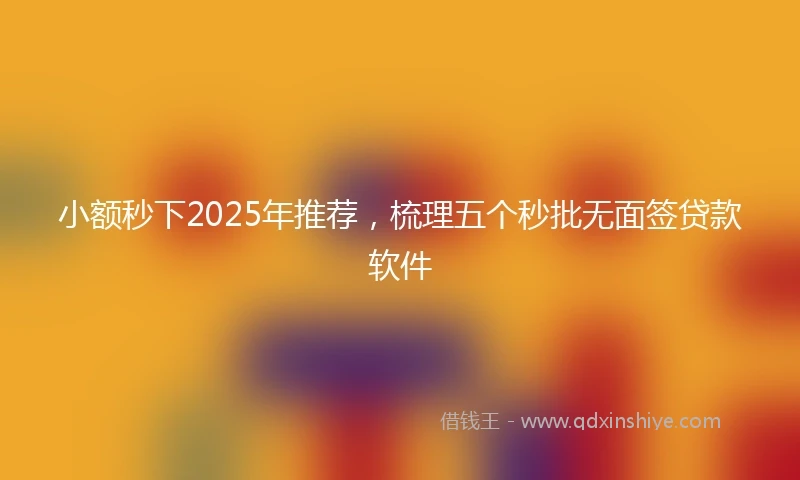 小额秒下2025年推荐，梳理五个秒批无面签贷款软件