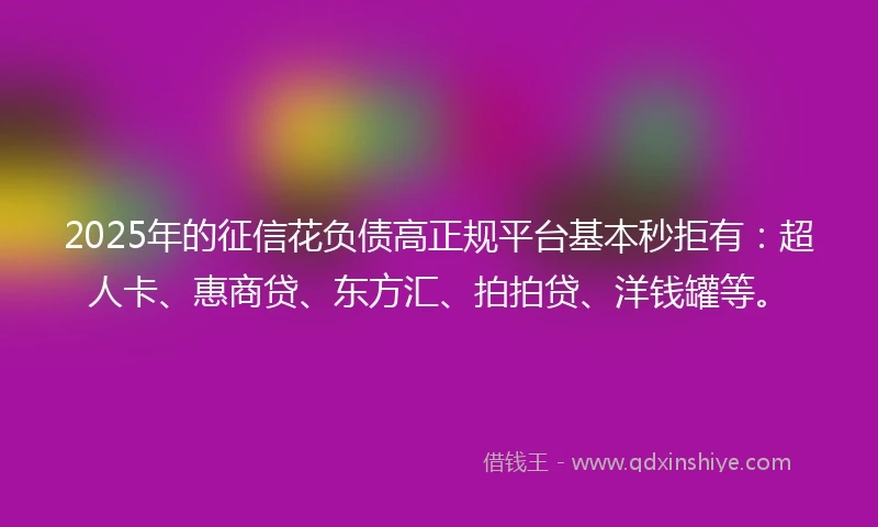 2025年的征信花负债高正规平台基本秒拒有：超人卡、惠商贷、东方汇、拍拍贷、洋钱罐等。