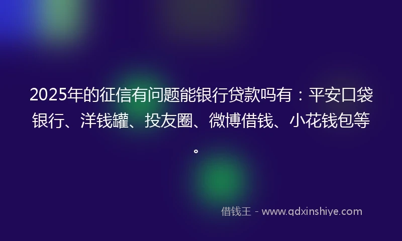 2025年的征信有问题能银行贷款吗有：平安口袋银行、洋钱罐、投友圈、微博借钱、小花钱包等。