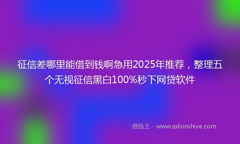 征信差哪里能借到钱啊急用2025年推荐，整理五个无视征信黑白100%秒下网贷软件