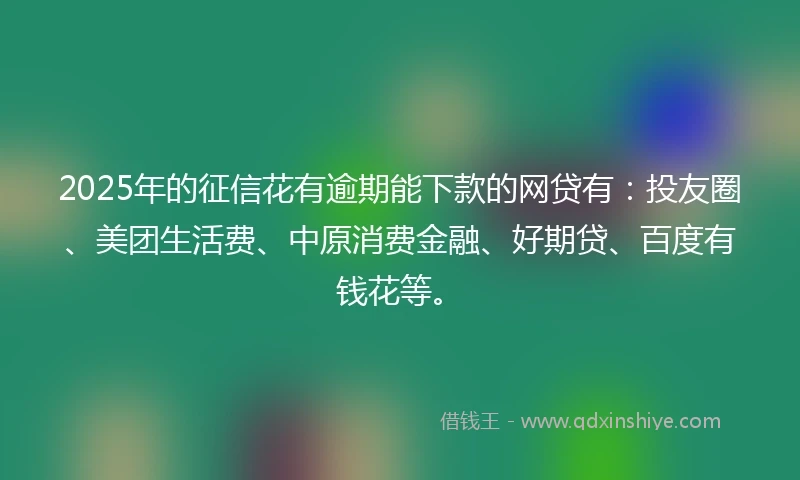 2025年的征信花有逾期能下款的网贷有:投友圈、美团生活费、中原消费金融、好期贷、百度有钱花等。